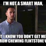 I'm not a smart man | I'M NOT A SMART MAN, BUT I KNOW YOU DON'T GET METH MOUTH FROM CHEWING FLINTSTONE VITAMINS. | image tagged in i'm not a smart man,forrest gump week 2/10 - 2/16 a cravenmoordik event | made w/ Imgflip meme maker
