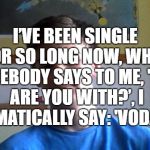 Single Guy | I’VE BEEN SINGLE FOR SO LONG NOW, WHEN SOMEBODY SAYS TO ME, 'WHO ARE YOU WITH?’, I AUTOMATICALLY SAY: 'VODAFONE' | image tagged in single guy | made w/ Imgflip meme maker