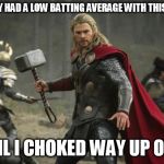 thor hammer | I REALLY HAD A LOW BATTING AVERAGE WITH THIS THING UNTIL I CHOKED WAY UP ON IT. | image tagged in thor hammer | made w/ Imgflip meme maker