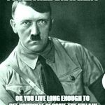 Disbelief Hitler | YOU EITHER DIE A HERO; OR YOU LIVE LONG ENOUGH TO SEE YOURSELF BECOME THE VILLAIN | image tagged in disbelief hitler | made w/ Imgflip meme maker