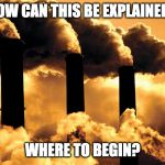 Factory polluting air | HOW CAN THIS BE EXPLAINED? WHERE TO BEGIN? | image tagged in factory polluting air | made w/ Imgflip meme maker