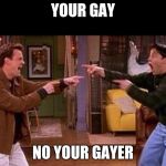 friends | YOUR GAY; NO YOUR GAYER | image tagged in friends | made w/ Imgflip meme maker