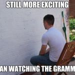 still more exciting than | STILL MORE EXCITING; THAN WATCHING THE GRAMMYS | image tagged in still more exciting than | made w/ Imgflip meme maker