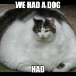 fat cat 2 | WE HAD A DOG; HAD | image tagged in fat cat 2 | made w/ Imgflip meme maker