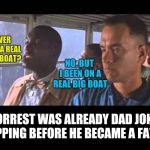 Bubba Gump | YOU EVER BEEN ON A REAL SHRIMP BOAT? NO, BUT I BEEN ON A REAL BIG BOAT; FORREST WAS ALREADY DAD JOKE PREPPING BEFORE HE BECAME A FATHER | image tagged in bubba gump | made w/ Imgflip meme maker