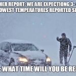 snow storm | WEATHER REPORT: WE ARE EXPECTIONG 3- 6 FEET OF SNOW 
LOWEST TEMPERATURES REPORTED SINCE 1920…; MANAGER: WHAT TIME WILL YOU BE REPORTING? | image tagged in snow storm | made w/ Imgflip meme maker