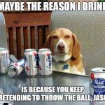 beer dog | MAYBE THE REASON I DRINK; IS BECAUSE YOU KEEP PRETENDING TO THROW THE BALL, JASON | image tagged in beer dog | made w/ Imgflip meme maker