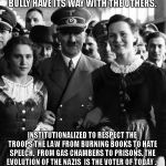 adolf hitler, people | THEY VOTE TO LET THE BEST BULLY HAVE ITS WAY WITH THE OTHERS. INSTITUTIONALIZED TO RESPECT THE TROOPS THE LAW FROM BURNING BOOKS TO HATE SPEECH.  FROM GAS CHAMBERS TO PRISONS. THE EVOLUTION OF THE NAZIS  IS THE VOTER OF TODAY . | image tagged in adolf hitler people | made w/ Imgflip meme maker