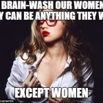 Hot woman | WE BRAIN-WASH OUR WOMEN SO THEY CAN BE ANYTHING THEY WANT; EXCEPT WOMEN | image tagged in hot woman | made w/ Imgflip meme maker