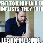 It’s hard out there.. | WENT TO A JOB FAIR FOR JOURNALISTS. THEY TOLD ME.. LEARN TO CODE | image tagged in serious journalist guy | made w/ Imgflip meme maker