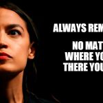 ocasio-cortez super genius | ALWAYS REMEMBER, NO MATTER WHERE YOU GO, THERE YOU ARE... | image tagged in ocasio-cortez super genius | made w/ Imgflip meme maker