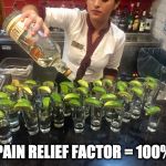 Tequila shots | PAIN RELIEF FACTOR = 100% | image tagged in tequila shots | made w/ Imgflip meme maker