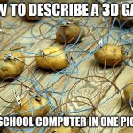 potato servers | HOW TO DESCRIBE A 3D GAME; ON A SCHOOL COMPUTER IN ONE PICTURE | image tagged in potato servers | made w/ Imgflip meme maker