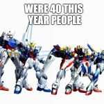 Gundam | WERE 40 THIS YEAR PEOPLE | image tagged in gundam | made w/ Imgflip meme maker