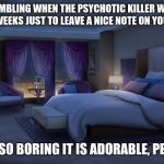 So you think you are special | IT IS HUMBLING WHEN THE PSYCHOTIC KILLER WATCHES YOU FOR WEEKS JUST TO LEAVE A NICE NOTE ON YOUR PILLOW; YOU ARE SO BORING IT IS ADORABLE, PEACE OUT | image tagged in night bedroom,you are special,you are important,you have value | made w/ Imgflip meme maker