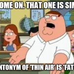 Peter Griffin stupid | OH COME ON. THAT ONE IS SIMPLE. THE ANTONYM OF 'THIN AIR' IS 'FAT LARD' | image tagged in peter griffin stupid | made w/ Imgflip meme maker