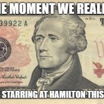 the person from the play we all know | THE MOMENT WE REALIZE; WE WHERE STARRING AT HAMILTON THIS HOLE TIME | image tagged in 10 dollar bill | made w/ Imgflip meme maker