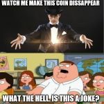 Peter Griffin - Joke | WATCH ME MAKE THIS COIN DISSAPPEAR; WHAT THE HELL. IS THIS A JOKE? | image tagged in peter griffin magician joke | made w/ Imgflip meme maker