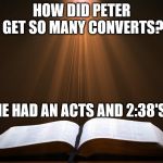 Open Bible | HOW DID PETER GET SO MANY CONVERTS? HE HAD AN ACTS AND 2:38'S | image tagged in open bible | made w/ Imgflip meme maker