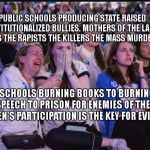 crying election night | PUBLIC SCHOOLS PRODUCING STATE RAISED INSTITUTIONALIZED BULLIES. MOTHERS OF THE LAIRS THIEVES THE RAPISTS THE KILLERS THE MASS MURDERS. PUBLIC SCHOOLS BURNING BOOKS TO BURNING JEWS. 
HATE SPEECH TO PRISON FOR ENEMIES OF THE STATE. WOMEN'S PARTICIPATION IS THE KEY FOR EVIL . | image tagged in crying election night | made w/ Imgflip meme maker