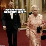 Queen Elizabeth + James Bond 007+ James Bond 007 | "YOU'RE SO MONEY AND YOU DON'T EVEN KNOW IT" | image tagged in queen elizabeth  james bond 007 james bond 007 | made w/ Imgflip meme maker