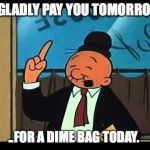 Wimpy Popeye | I'D GLADLY PAY YOU TOMORROW... ..FOR A DIME BAG TODAY. | image tagged in wimpy popeye | made w/ Imgflip meme maker