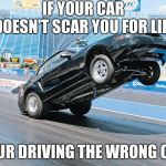 Mustang  | IF YOUR CAR DOESN'T SCAR YOU FOR LIFE; YOUR DRIVING THE WRONG CAR | image tagged in mustang | made w/ Imgflip meme maker