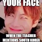 memeabe bts | YOUR FACE; WHEN THE TEACHER MENTIONS SOUTH KOREA | image tagged in memeabe bts | made w/ Imgflip meme maker