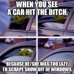 Kermit Car Window | WHEN YOU SEE A CAR HIT THE DITCH, BECAUSE HE/SHE WAS TOO LAZY TO SCRAPE SNOW OFF OF WINDOWS. | image tagged in kermit car window | made w/ Imgflip meme maker