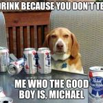 Who is it?! | I DRINK BECAUSE YOU DON'T TELL; ME WHO THE GOOD BOY IS, MICHAEL | image tagged in beer dog | made w/ Imgflip meme maker