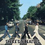 The beatles | THERE’S 5 BEATLES | image tagged in the beatles | made w/ Imgflip meme maker