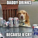 dog beer | DADDY DRINKS; BECAUSE U CRY | image tagged in dog beer | made w/ Imgflip meme maker