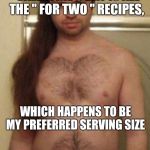 be my valentine | BEST THING ABOUT VALENTINE'S DAY IS ALL THE " FOR TWO " RECIPES, WHICH HAPPENS TO BE MY PREFERRED SERVING SIZE | image tagged in be my valentine | made w/ Imgflip meme maker