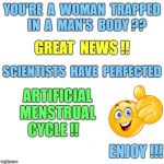 Oh, No!  He Didn't !!! | YOU'RE  A  WOMAN  TRAPPED    IN  A  MAN'S  BODY ?? GREAT  NEWS !! SCIENTISTS  HAVE  PERFECTED; ARTIFICIAL  MENSTRUAL  CYCLE !! ENJOY !!! | image tagged in white background,transgender,funny memes,menstruation,scientific breakthrough | made w/ Imgflip meme maker