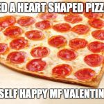 Pizza for valentines day | ORDERED A HEART SHAPED PIZZA JUST; FOR MYSELF HAPPY MF VALENTINE'S DAY | image tagged in pizza for valentines day | made w/ Imgflip meme maker