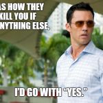 Burn Notice | SEEING AS HOW THEY WILL KILL YOU IF YOU SAY ANYTHING ELSE, I’D GO WITH “YES.” | image tagged in burn notice | made w/ Imgflip meme maker