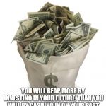Bag of money | YOU WILL REAP MORE BY INVESTING IN YOUR FUTURE, THAN YOU WILL BY CASHING IN ON YOUR PAST. | image tagged in bag of money | made w/ Imgflip meme maker