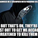 Paranoid | THEY DIAGNOSED ME A SOCIOPATH WITH PARANOID DELUSIONS. BUT THAT’S OK, THEY’RE JUST OUT TO GET ME BECAUSE I THREATENED TO KILL THEM ALL. | image tagged in paranoid | made w/ Imgflip meme maker