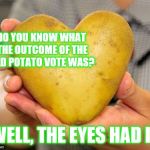 Heart Shaped Potato | DO YOU KNOW WHAT THE OUTCOME OF THE OLD POTATO VOTE WAS? WELL, THE EYES HAD IT | image tagged in heart shaped potato | made w/ Imgflip meme maker