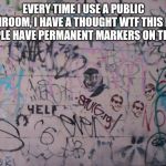 Graffiti | EVERY TIME I USE A PUBLIC BATHROOM, I HAVE A THOUGHT WTF THIS MANY PEOPLE HAVE PERMANENT MARKERS ON THEM? | image tagged in graffiti | made w/ Imgflip meme maker