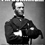 General Sherman | I'M BURNING.... TO BE YOUR VALENTINE | image tagged in general sherman | made w/ Imgflip meme maker