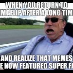 The speed is incomprehensible  | WHEN YOU RETURN TO IMGFLIP AFTER A LONG TIME; AND REALIZE THAT MEMES ARE NOW FEATURED SUPER FAST | image tagged in jeremy clarkson speed,memes,funny memes,imgflip,featured | made w/ Imgflip meme maker