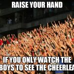 Raise your hands crowd | RAISE YOUR HAND; IF YOU ONLY WATCH THE COWBOYS TO SEE THE CHEERLEADERS | image tagged in raise your hands crowd | made w/ Imgflip meme maker