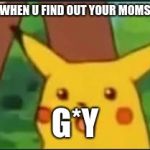 Suprised Pikachu | WHEN U FIND OUT YOUR MOMS; G*Y | image tagged in suprised pikachu | made w/ Imgflip meme maker