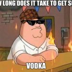 family guy peter burning bar | HOW LONG DOES IT TAKE TO GET SOME; VODKA | image tagged in family guy peter burning bar | made w/ Imgflip meme maker