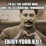 Stalin in love. | TO ALL THE LOVERS WHO WILL BE CELEBRATING TOMORROW, ENJOY YOUR V.D.! | image tagged in stalin in love | made w/ Imgflip meme maker