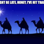 Three wise men | I MIGHT BE LATE, HONEY, I'VE HIT TRAFFIC. | image tagged in three wise men | made w/ Imgflip meme maker