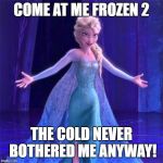 Elsa Come at me bro | COME AT ME FROZEN 2; THE COLD NEVER BOTHERED ME ANYWAY! | image tagged in elsa come at me bro | made w/ Imgflip meme maker