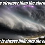 Be stronger than the storm | Be stronger than the storm... there is always light thru the clouds. | image tagged in be stronger than the storm | made w/ Imgflip meme maker