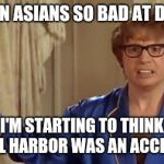 Austin Powers Honestly Meme | I'VE SEEN ASIANS SO BAD AT DRIVING, I'M STARTING TO THINK PEARL HARBOR WAS AN ACCIDENT. | image tagged in memes,austin powers honestly | made w/ Imgflip meme maker
